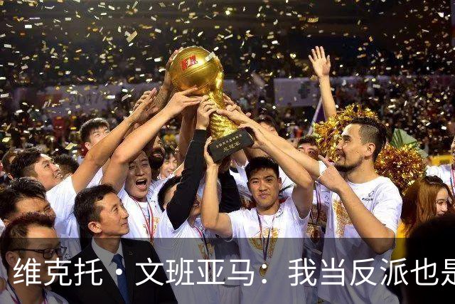 维克托·文班亚马：我当反派也是一种荣耀！
